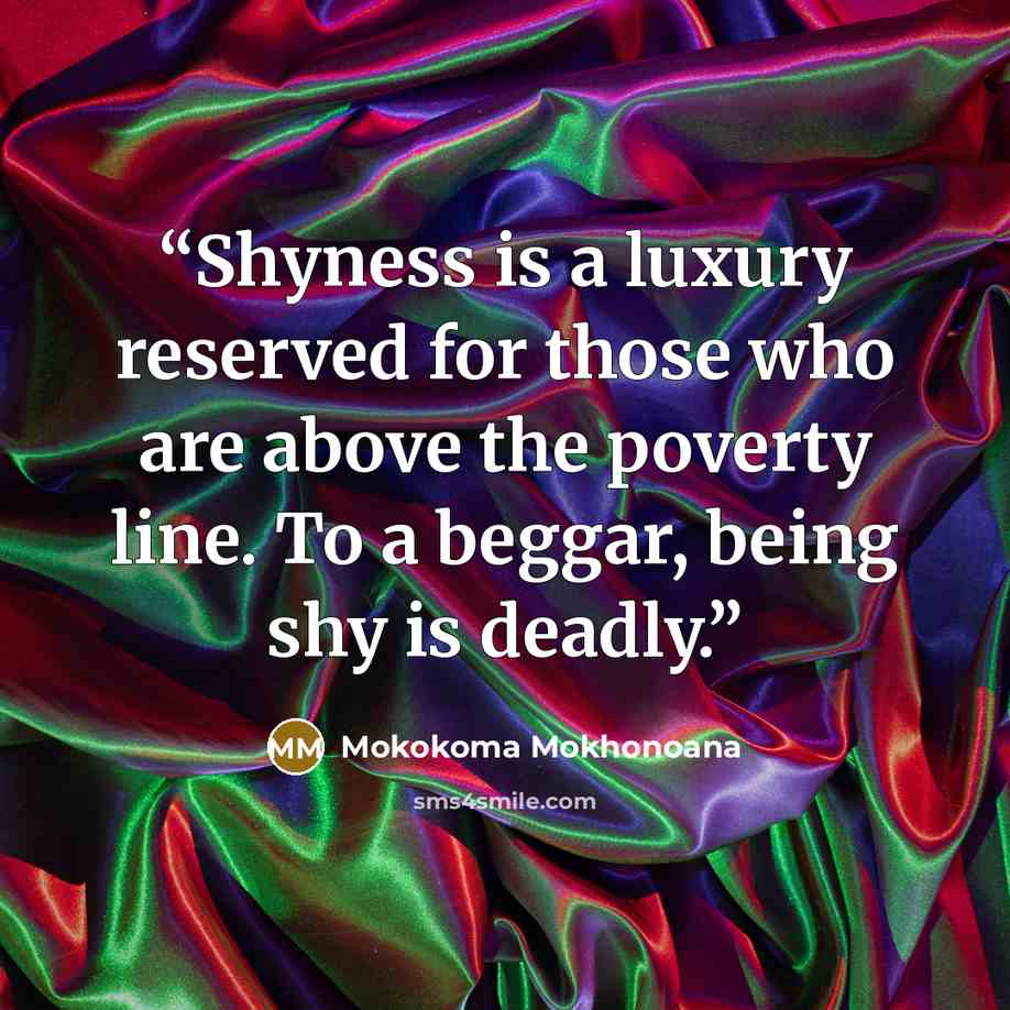 “Shyness is a luxury reserved for those who are above the poverty line. To a beggar, being shy is deadly.” quote by Mokokoma Mokhonoana