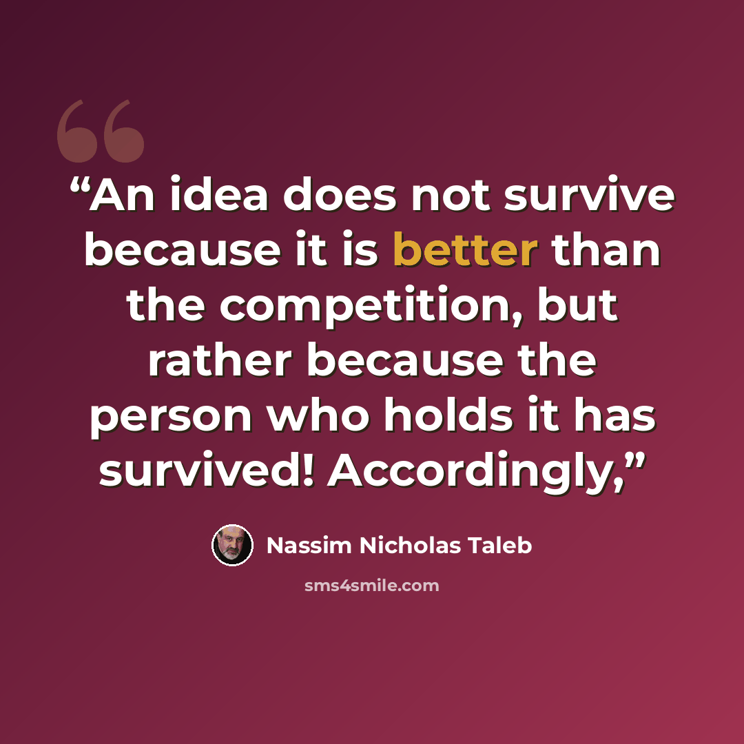 “An idea does not survive because it is better than the competition, but rather because the person who holds it has survived! Accordingly,” quote by Nassim Nicholas Taleb