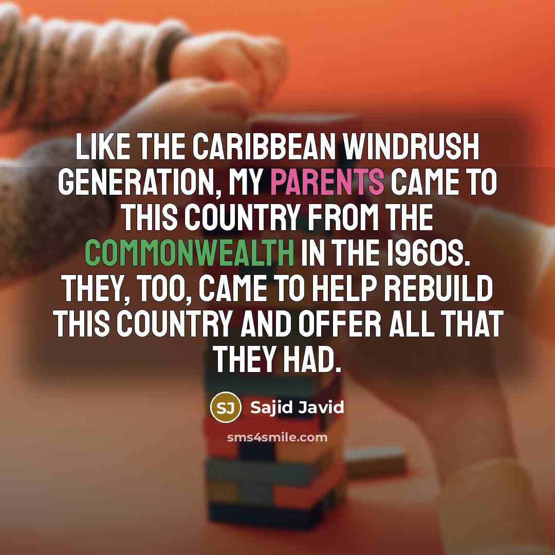 “Like the Caribbean Windrush generation, my parents came to this country from the Commonwealth in the 1960s. They, too, came to help rebuild this country and offer all that they had.” quote by Sajid Javid