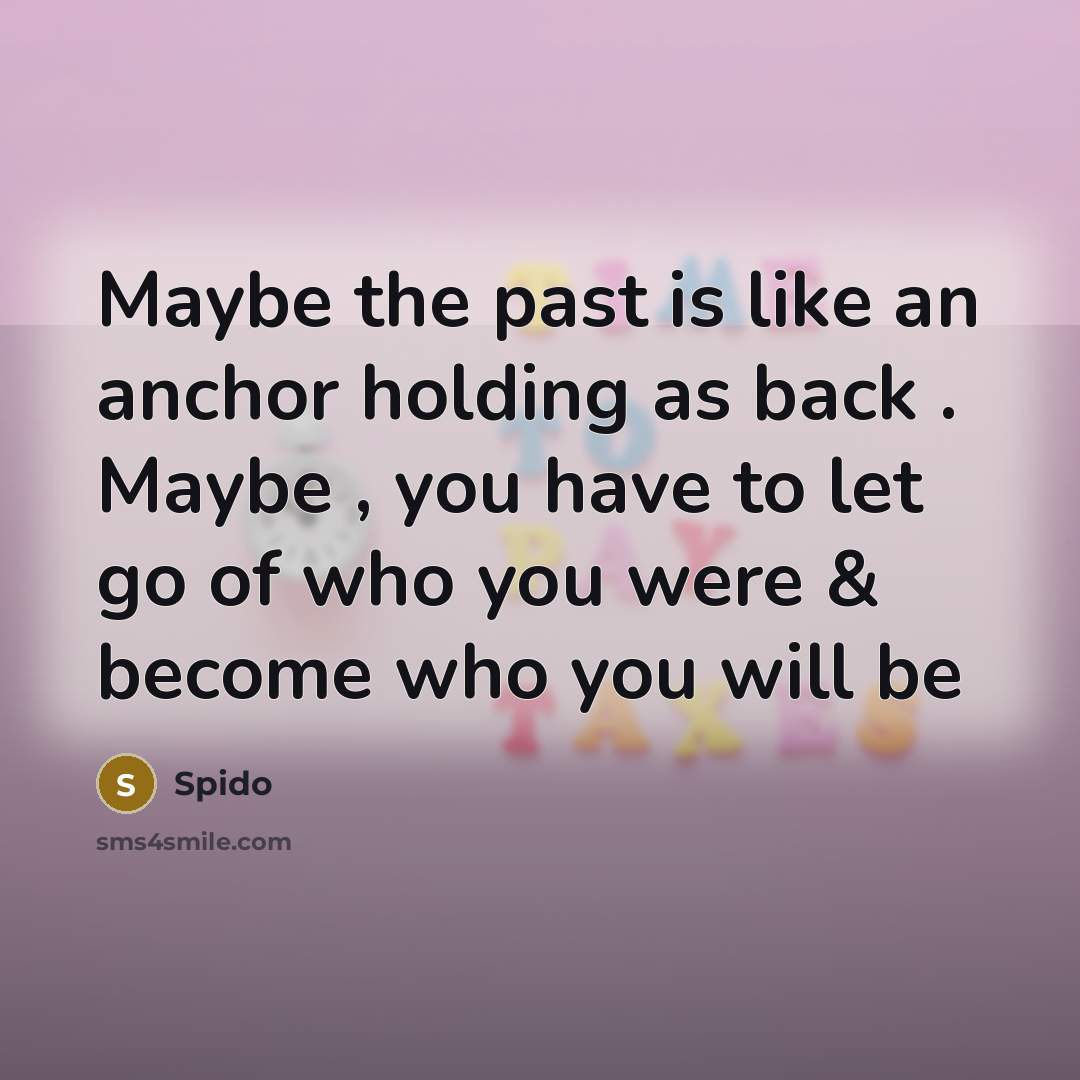 “Maybe the past is like an anchor holding as back . Maybe , you have to let go of who you were & become who you will be” quote by Spido