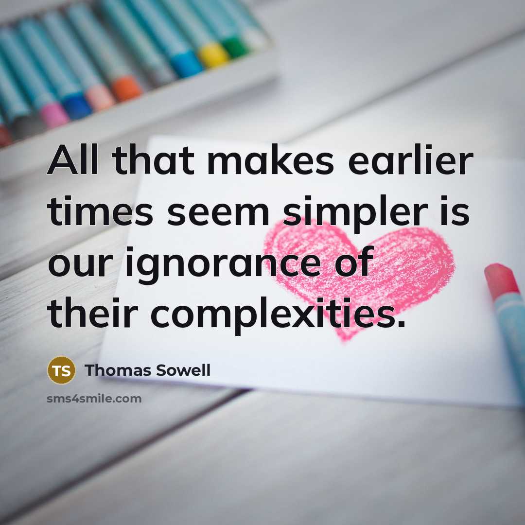 “All that makes earlier times seem simpler is our ignorance of their complexities.” quote by Thomas Sowell