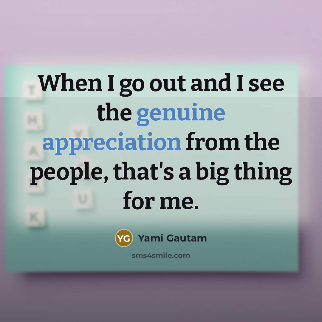 “When I go out and I see the genuine appreciation from the people, that's a big thing for me.” quote by Yami Gautam