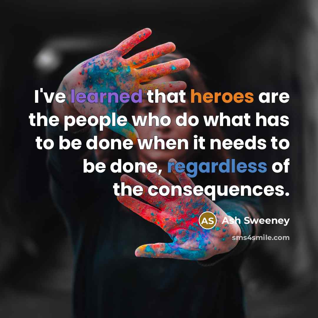 “I've learned that heroes are the people who do what has to be done when it needs to be done, regardless of the consequences.” quote by Ash Sweeney