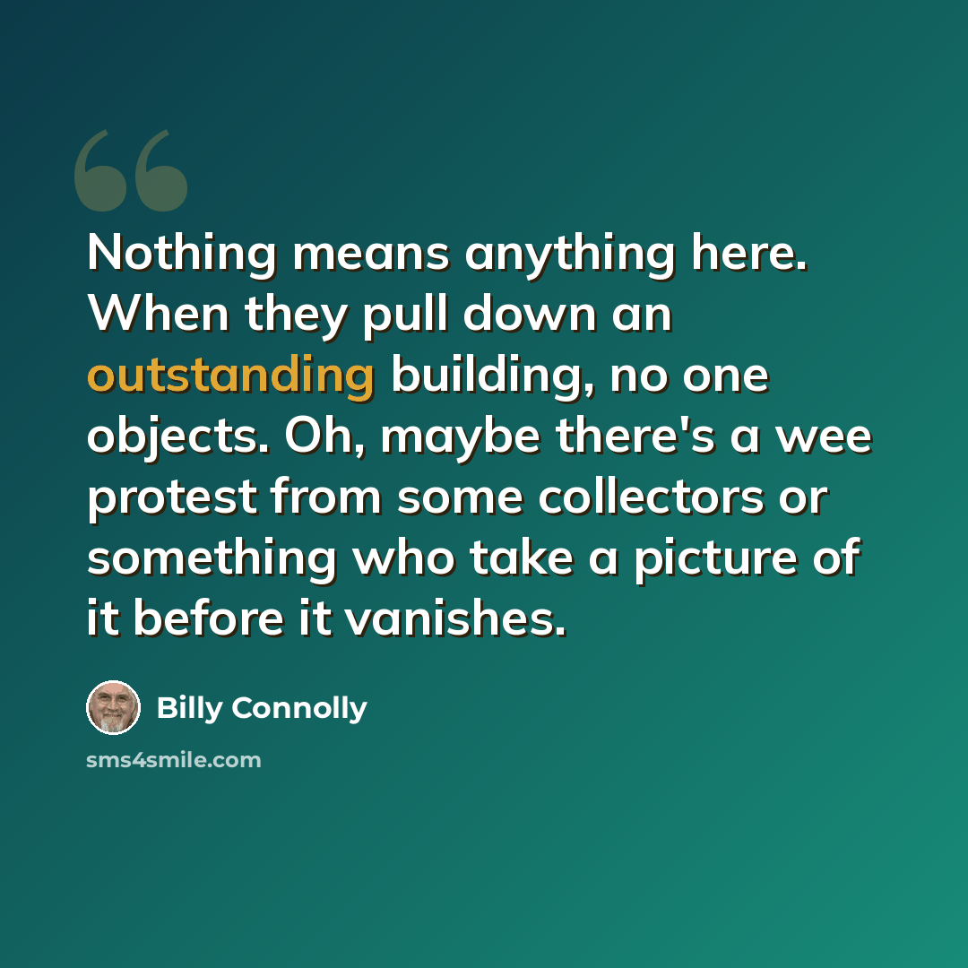 “Nothing means anything here. When they pull down an outstanding building, no one objects. Oh, maybe there's a wee protest from some collectors or something who take a picture of it before it vanishes.” quote by Billy Connolly