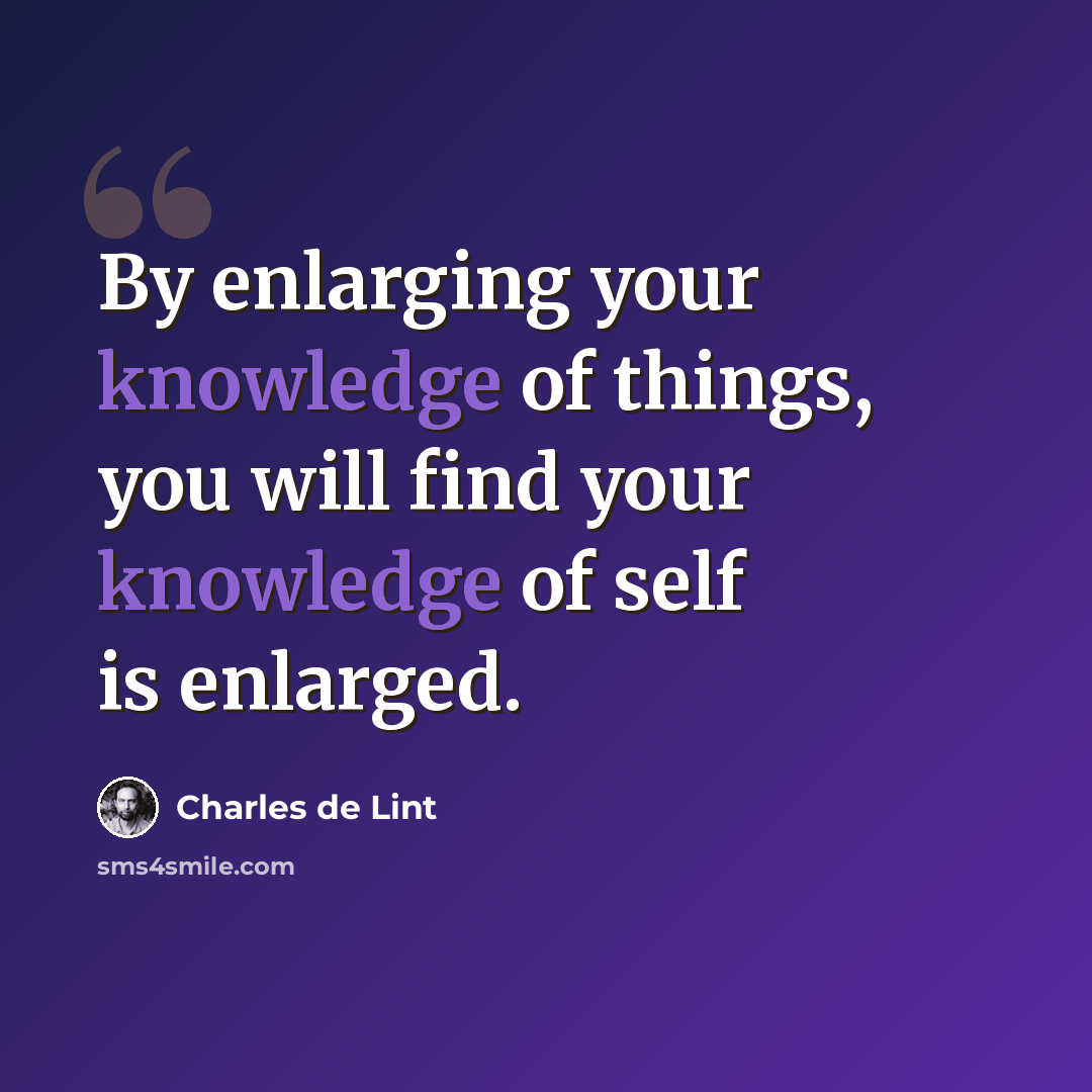 “By enlarging your knowledge of things, you will find your knowledge of self is enlarged.” quote by Charles de Lint