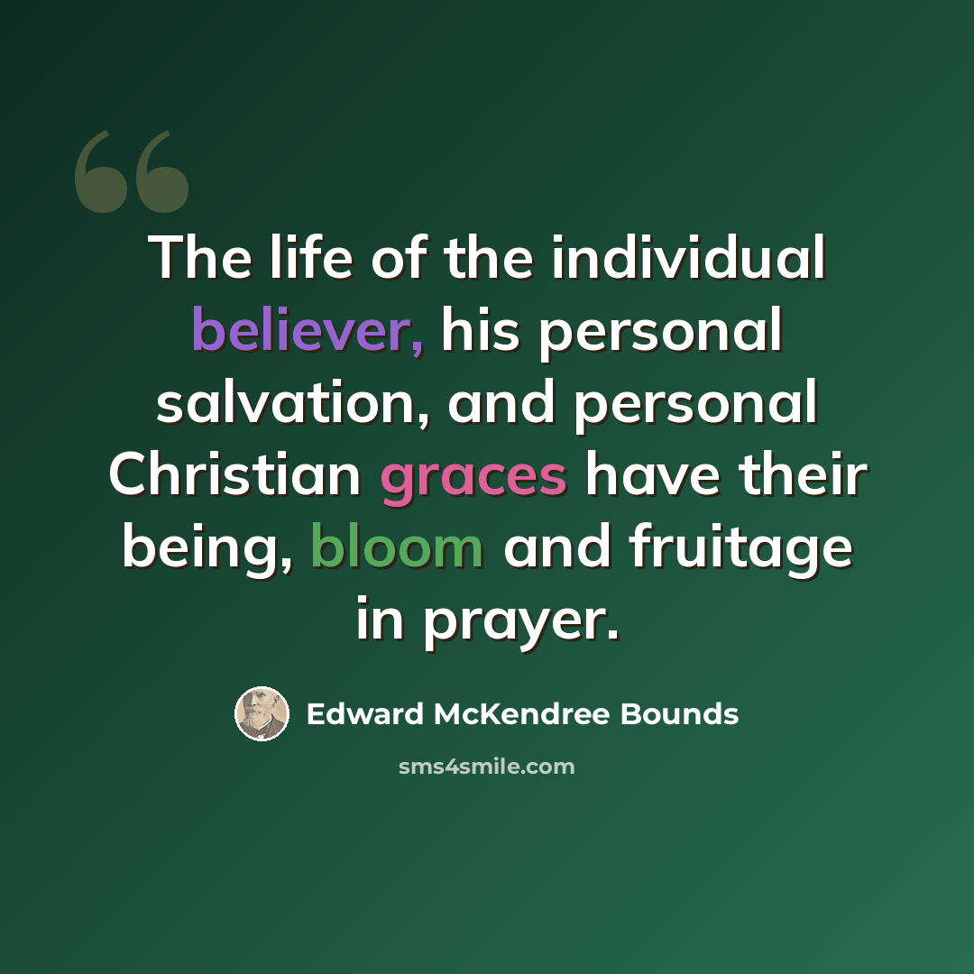 “The life of the individual believer, his personal salvation, and personal Christian graces have their being, bloom and fruitage in prayer.” quote by Edward McKendree Bounds