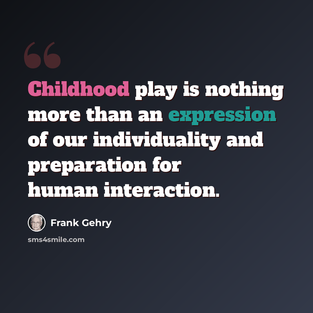 “Childhood play is nothing more than an expression of our individuality and preparation for human interaction.” quote by Frank Gehry