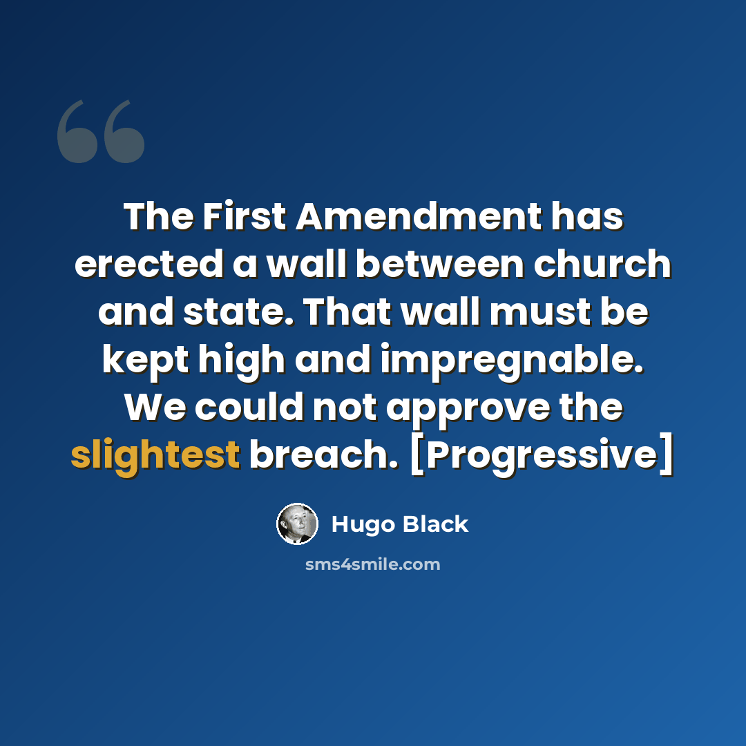 “The First Amendment has erected a wall between church and state. That wall must be kept high and impregnable. We could not approve the slightest breach. [Progressive]” quote by Hugo Black