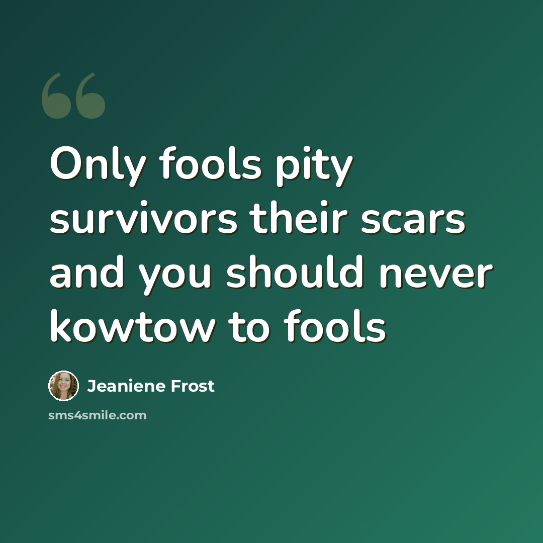 “Only fools pity survivors their scars and you should never kowtow to fools” quote by Jeaniene Frost