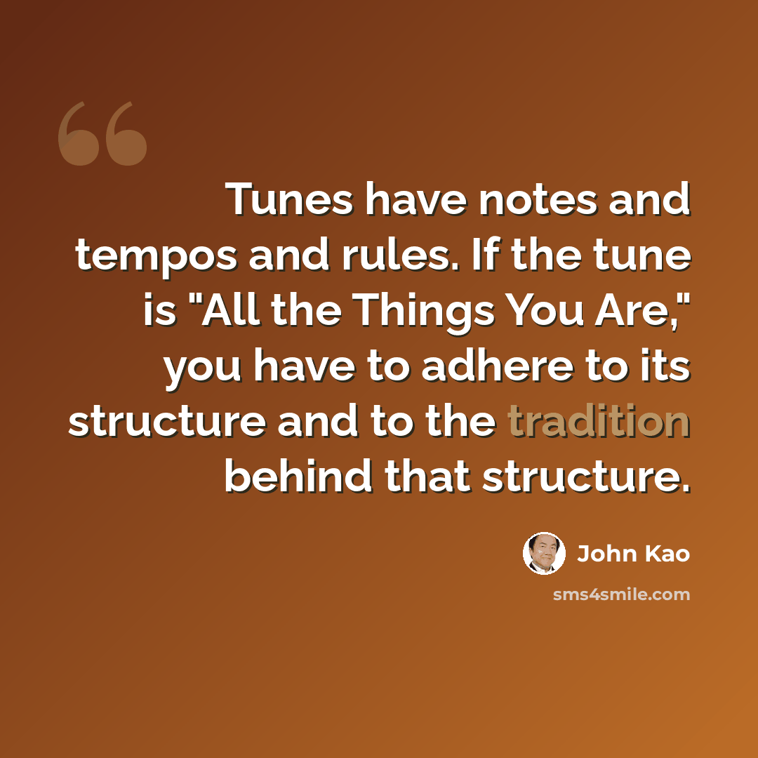 “Tunes have notes and tempos and rules. If the tune is "All the Things You Are," you have to adhere to its structure and to the tradition behind that structure.” quote by John Kao
