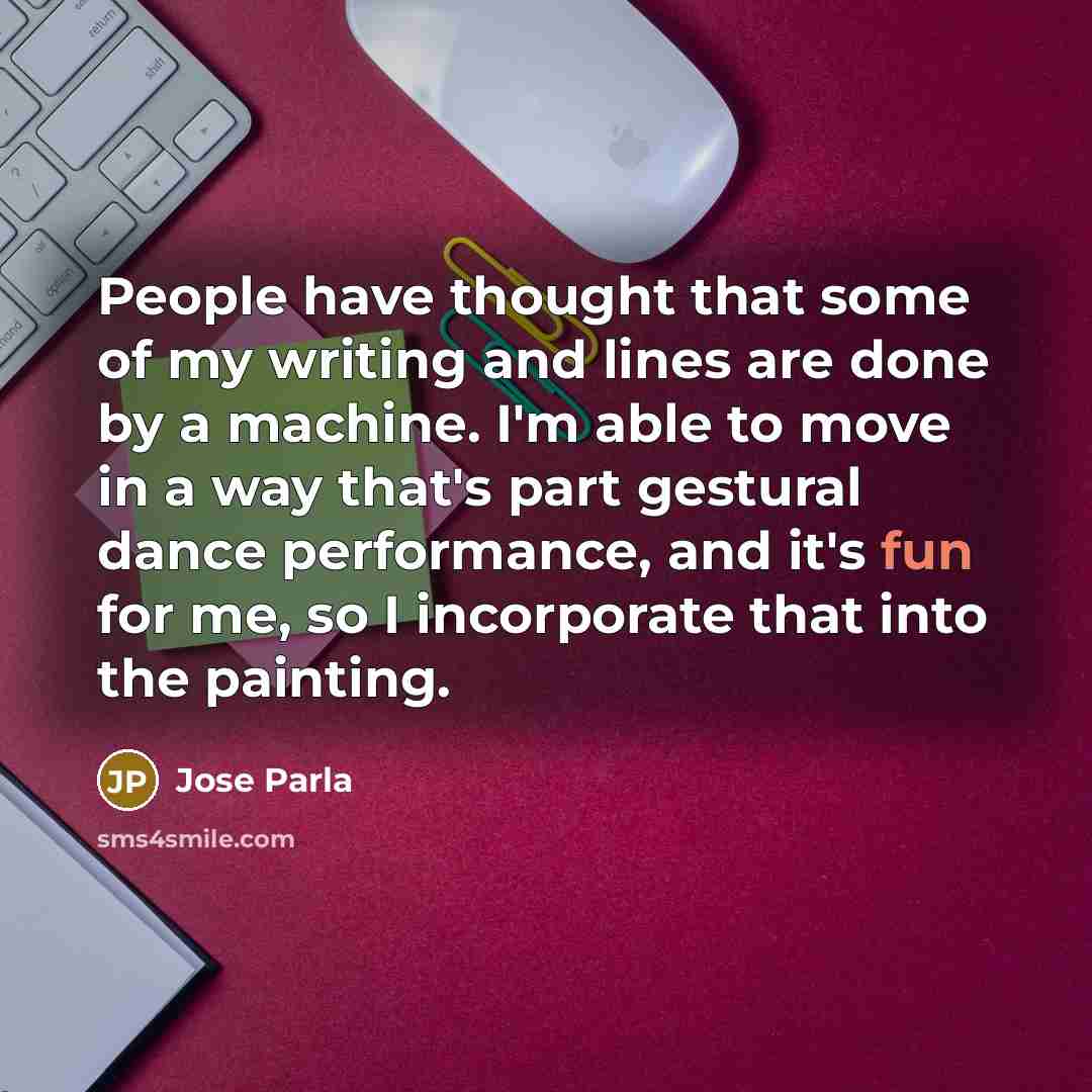 “People have thought that some of my writing and lines are done by a machine. I'm able to move in a way that's part gestural dance performance, and it's fun for me, so I incorporate that into the painting.” quote by Jose Parla