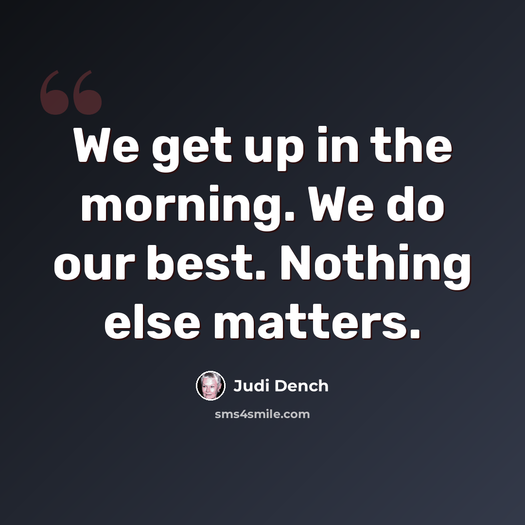 “We get up in the morning. We do our best. Nothing else matters.” quote by Judi Dench
