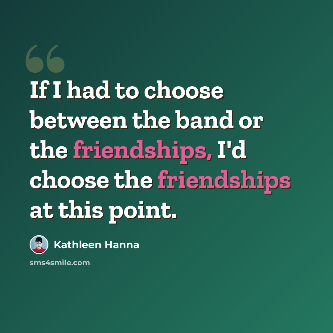 “If I had to choose between the band or the friendships, I'd choose the friendships at this point.” quote by Kathleen Hanna