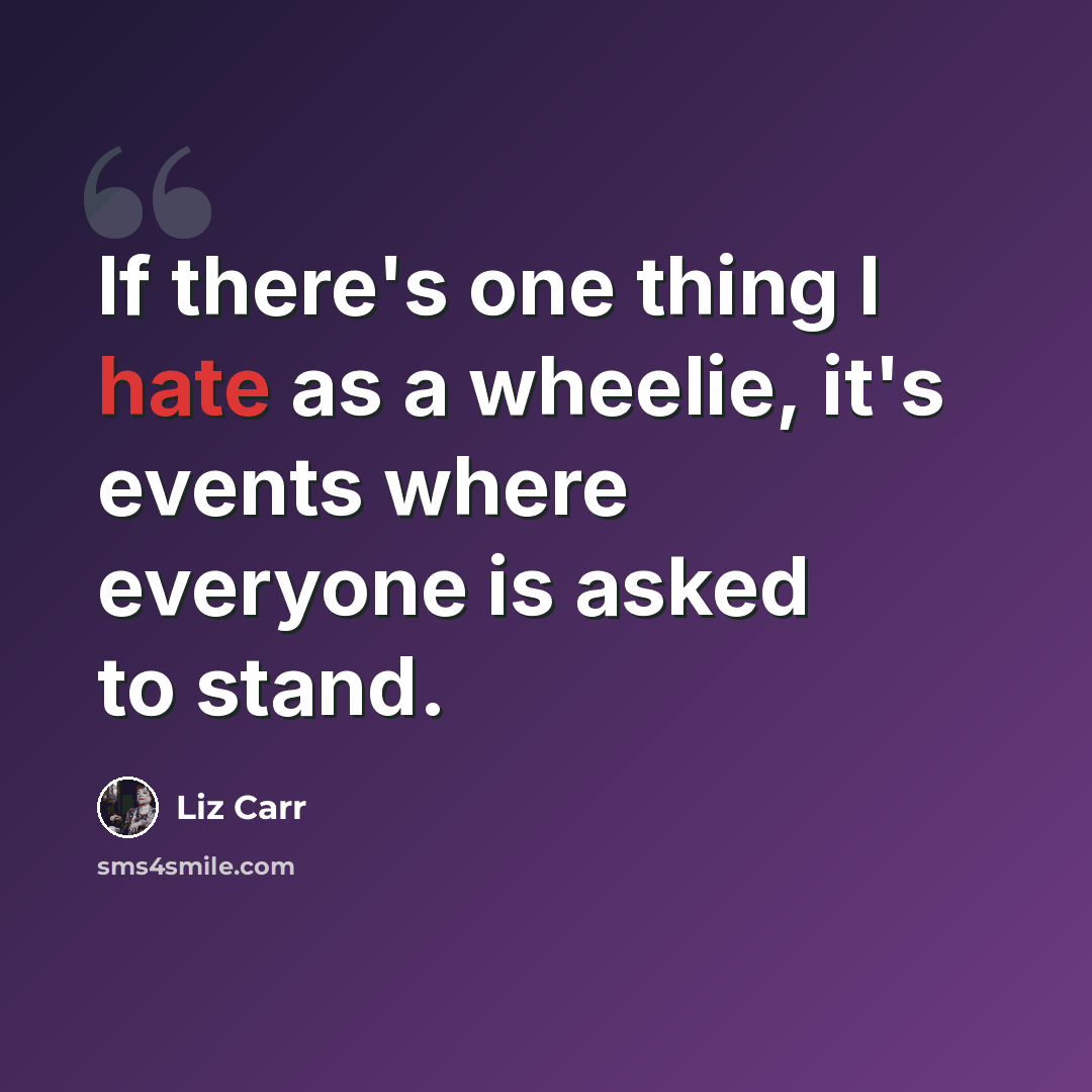 “If there's one thing I hate as a wheelie, it's events where everyone is asked to stand.” quote by Liz Carr
