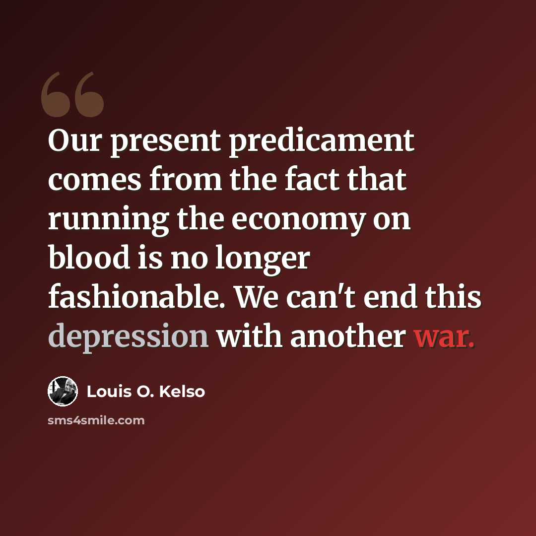 “Our present predicament comes from the fact that running the economy on blood is no longer fashionable. We can't end this depression with another war.” quote by Louis O. Kelso