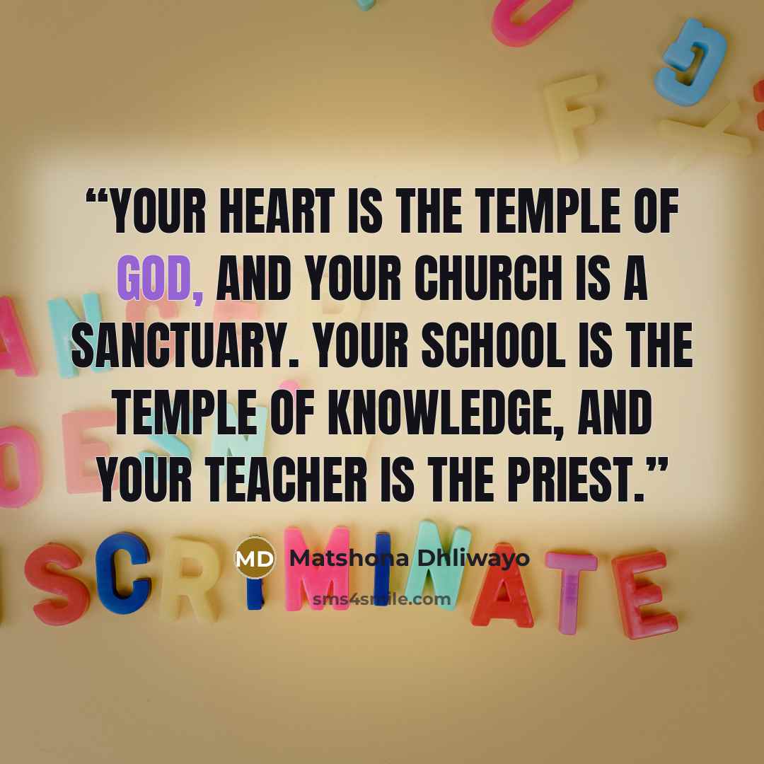 “Your heart is the temple of God, and your church is a sanctuary. Your school is the temple of knowledge, and your teacher is the priest.” quote by Matshona Dhliwayo