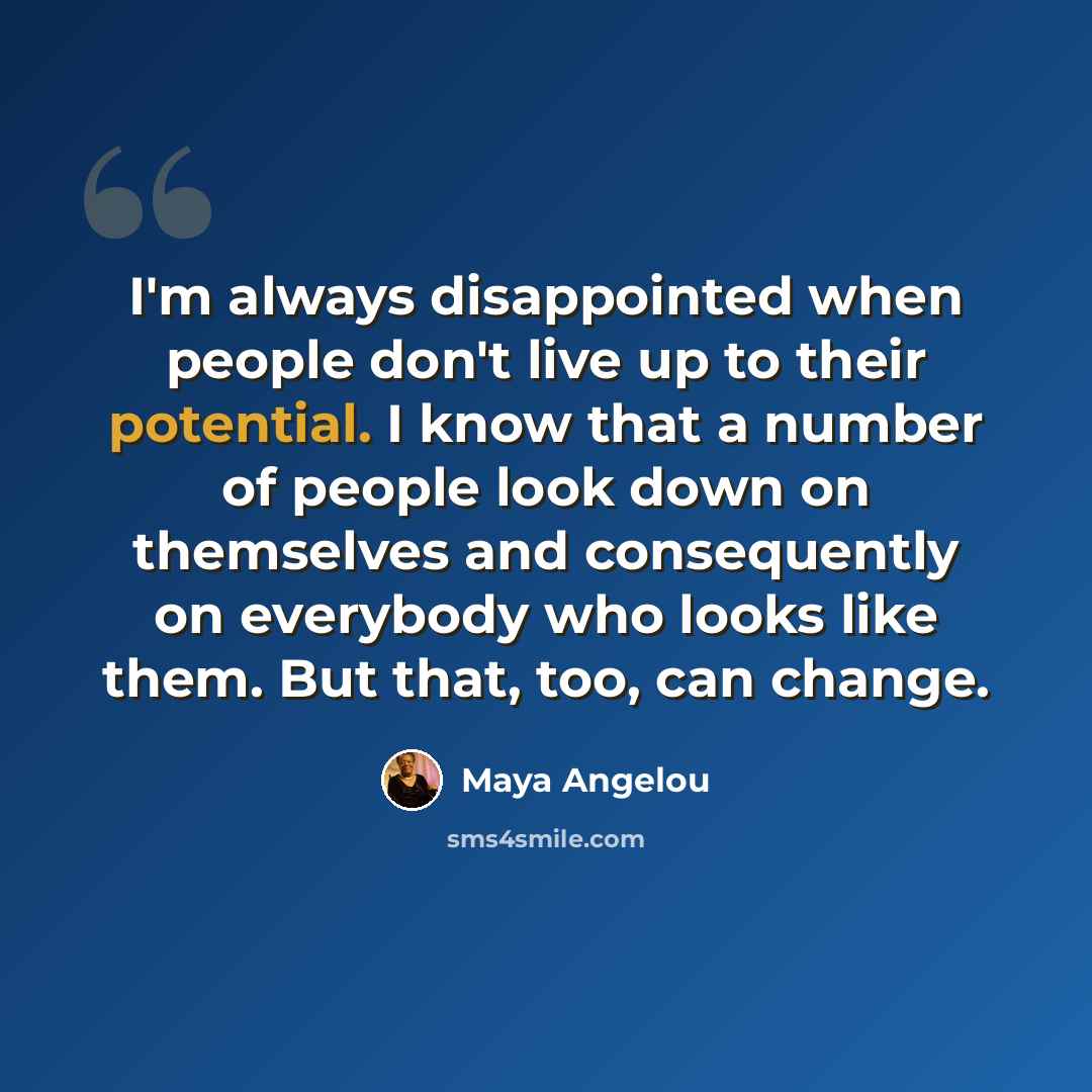 “I'm always disappointed when people don't live up to their potential. I know that a number of people look down on themselves and consequently on everybody who looks like them. But that, too, can change.” quote by Maya Angelou