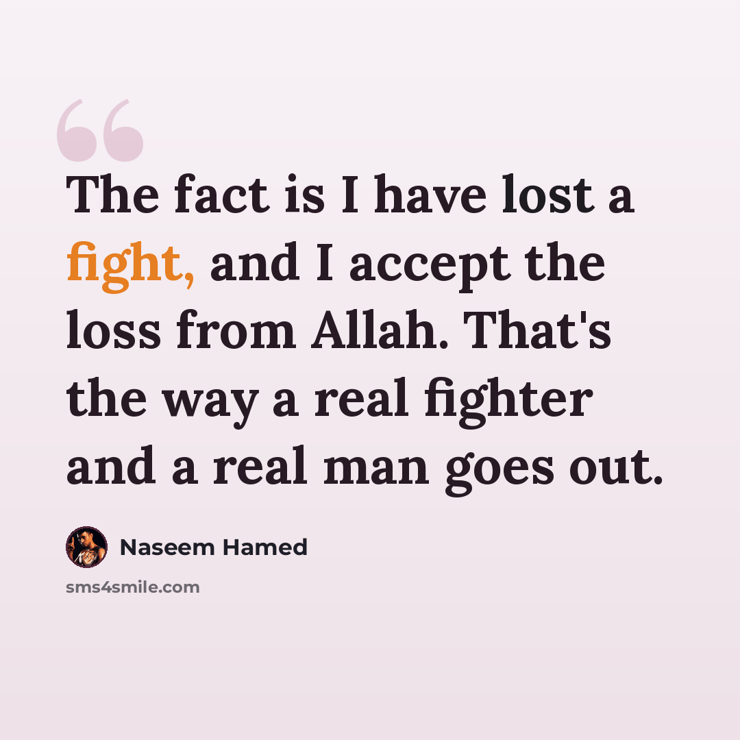 “The fact is I have lost a fight, and I accept the loss from Allah. That's the way a real fighter and a real man goes out.” quote by Naseem Hamed