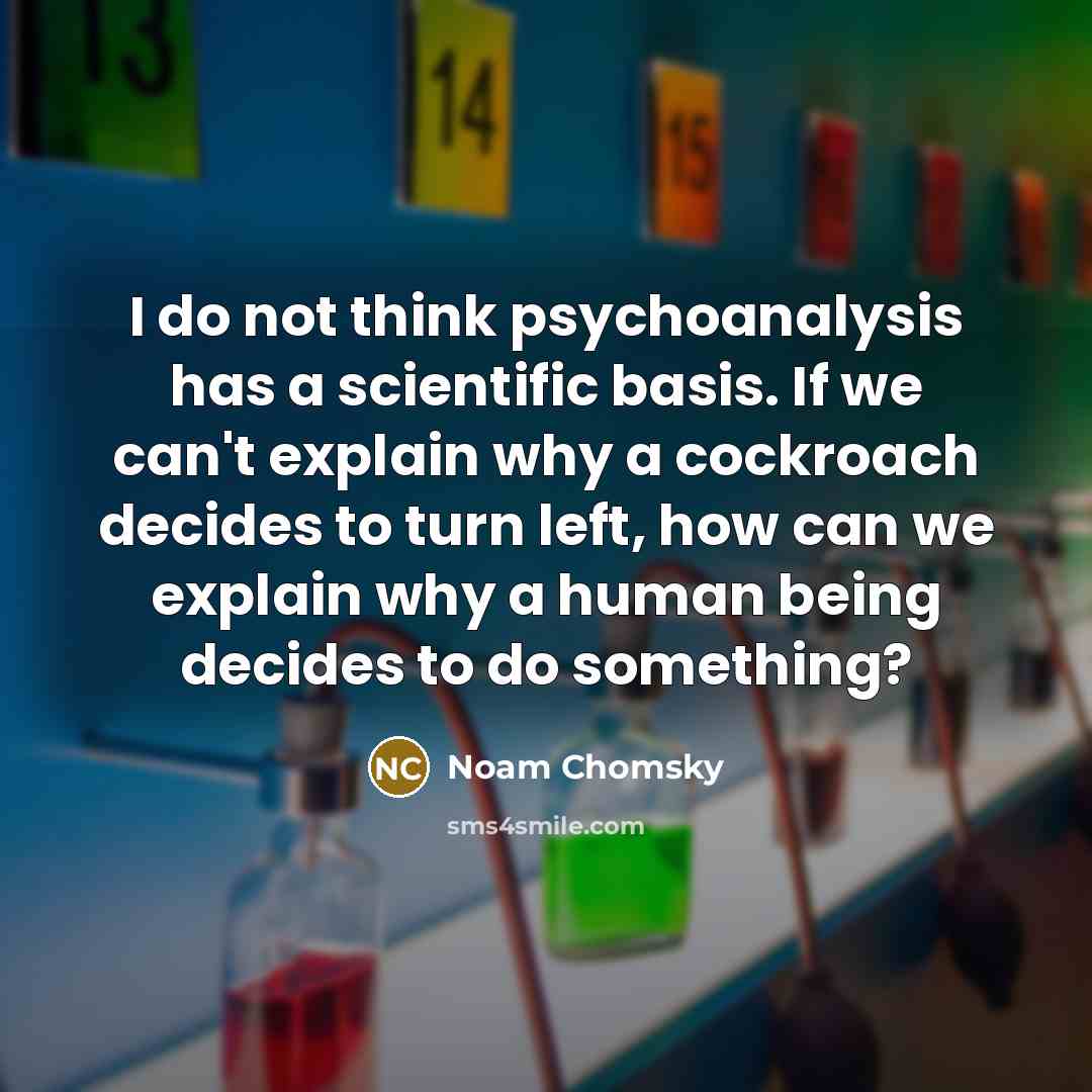 “I do not think psychoanalysis has a scientific basis. If we can't explain why a cockroach decides to turn left, how can we explain why a human being decides to do something?” quote by Noam Chomsky