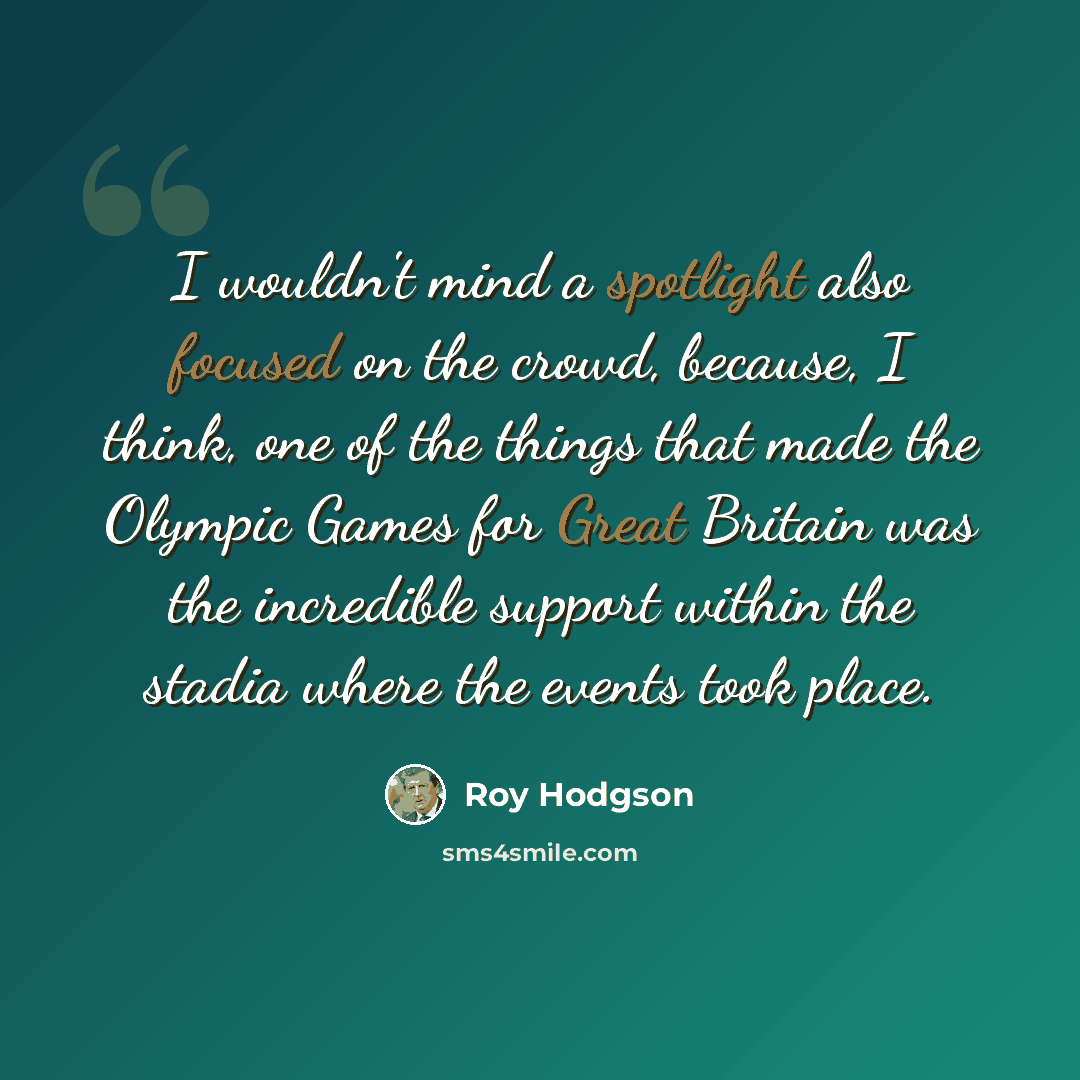“I wouldn't mind a spotlight also focused on the crowd, because, I think, one of the things that made the Olympic Games for Great Britain was the incredible support within the stadia where the events took place.” quote by Roy Hodgson