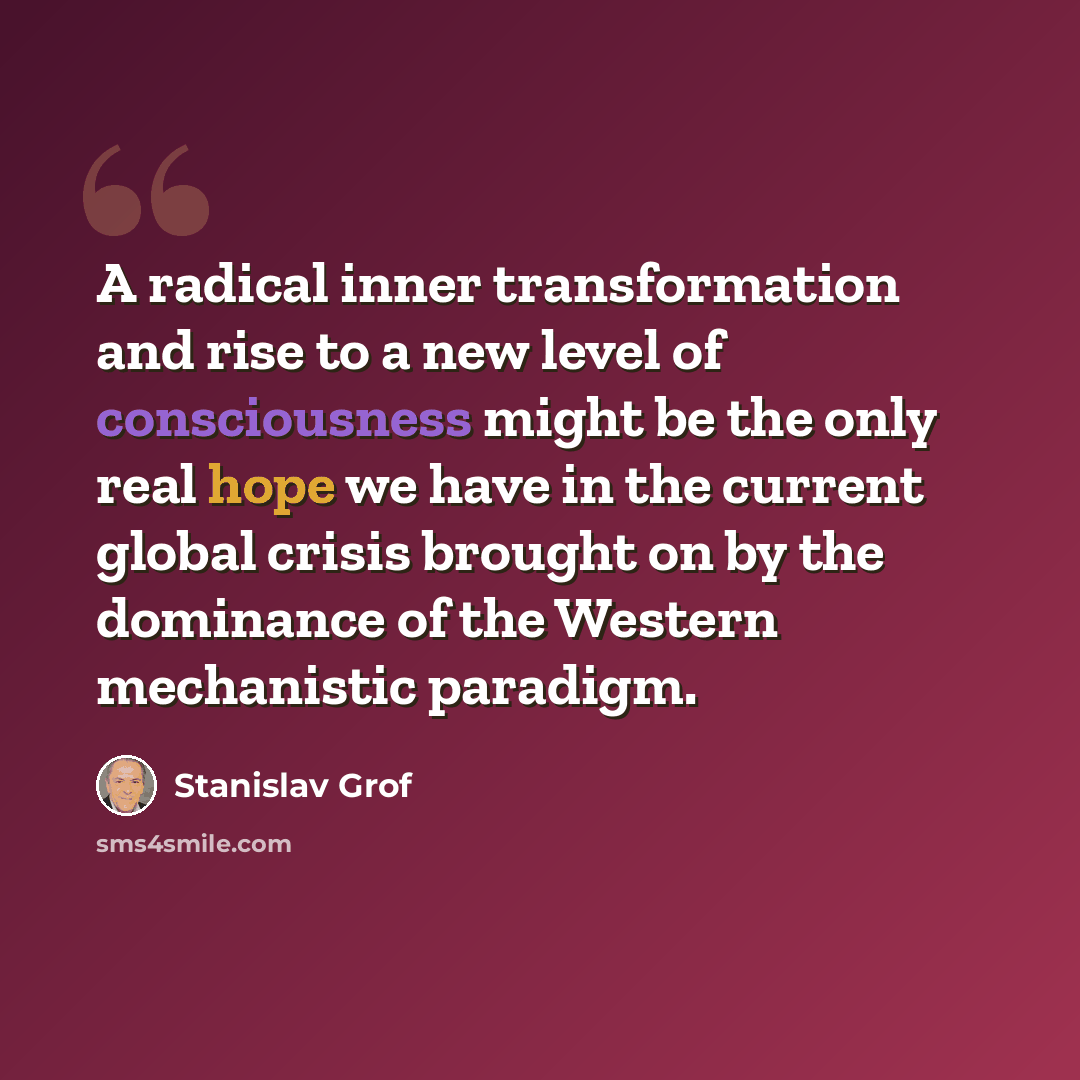 “A radical inner transformation and rise to a new level of consciousness might be the only real hope we have in the current global crisis brought on by the dominance of the Western mechanistic paradigm.” quote by Stanislav Grof