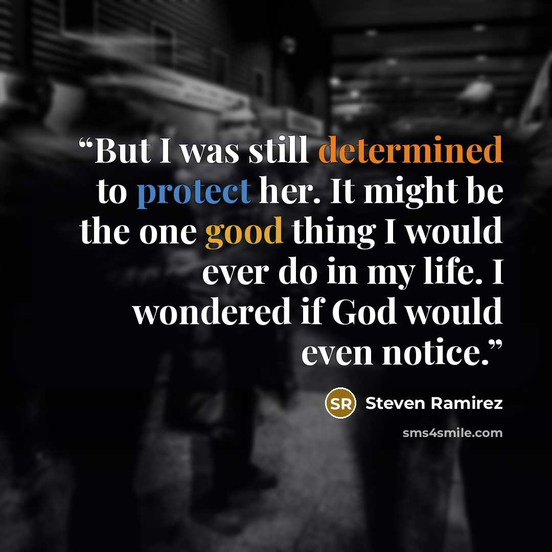 “But I was still determined to protect her. It might be the one good thing I would ever do in my life. I wondered if God would even notice.” quote by Steven Ramirez