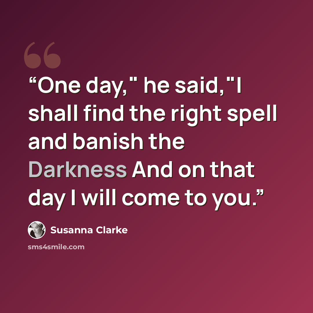 “One day," he said,"I shall find the right spell and banish the Darkness And on that day I will come to you.” quote by Susanna Clarke