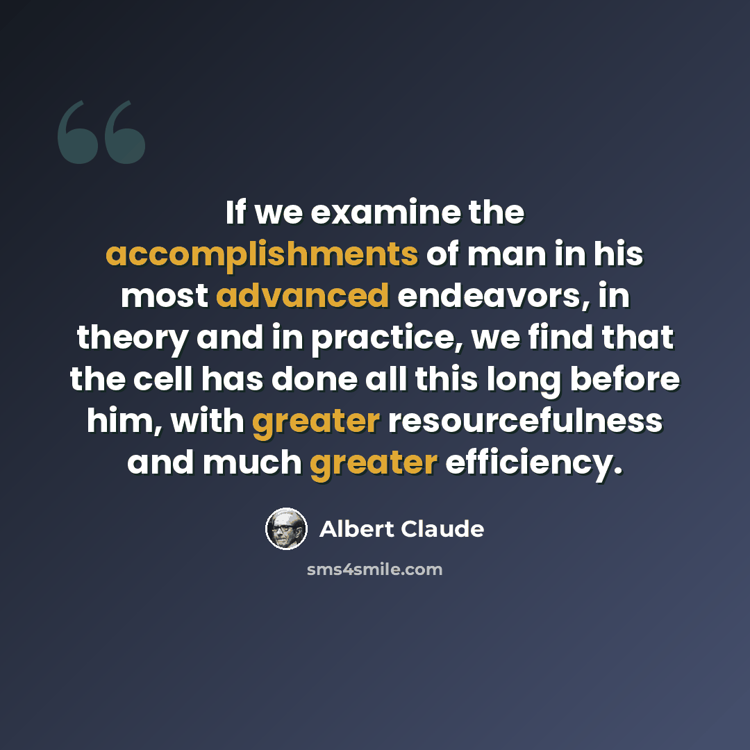 “If we examine the accomplishments of man in his most advanced endeavors, in theory and in practice, we find that the cell has done all this long before him, with greater resourcefulness and much greater efficiency.” quote by Albert Claude