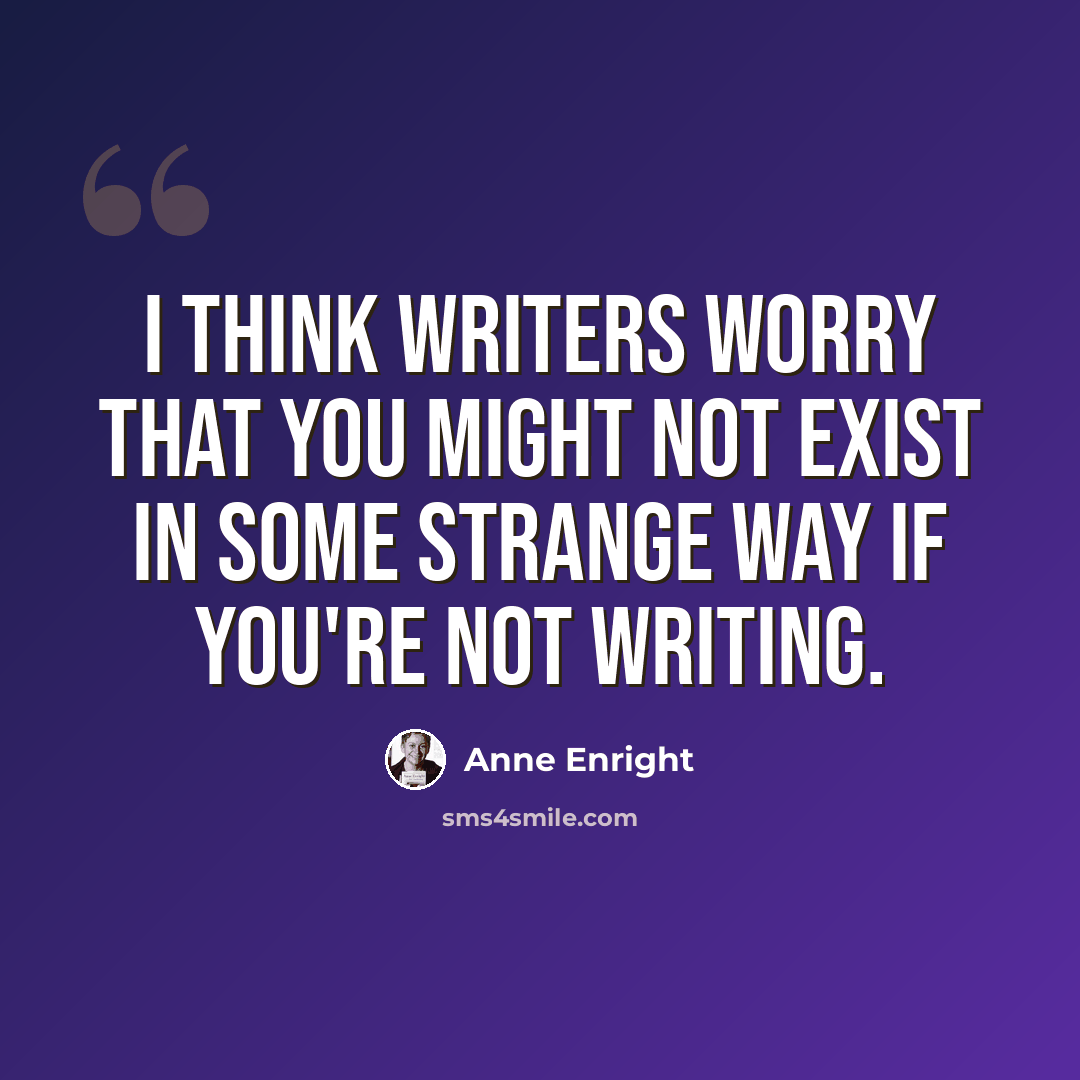“I think writers worry that you might not exist in some strange way if you're not writing.” quote by Anne Enright