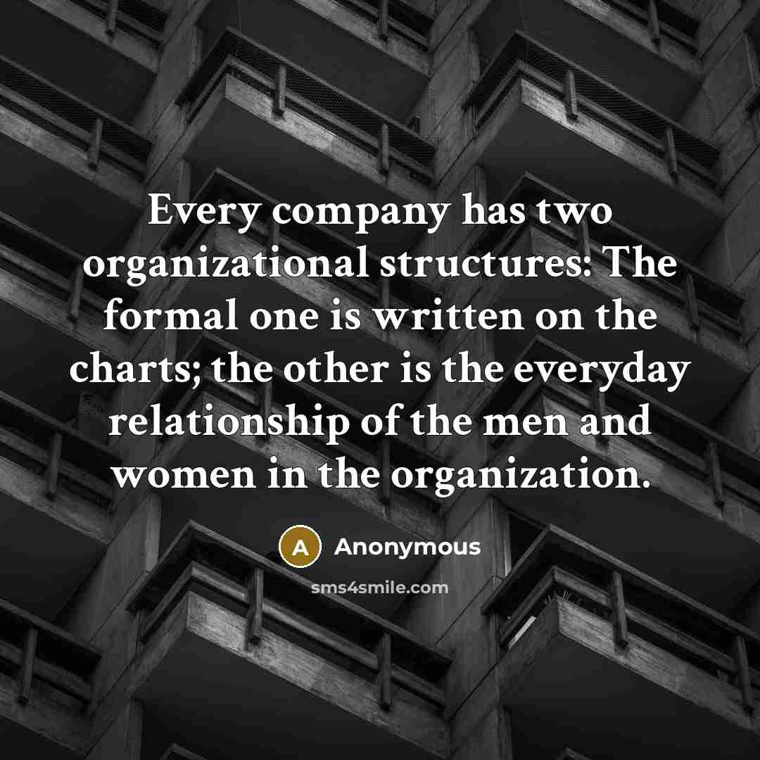 “Every company has two organizational structures: The formal one is written on the charts; the other is the everyday relationship of the men and women in the organization.” quote by Anonymous