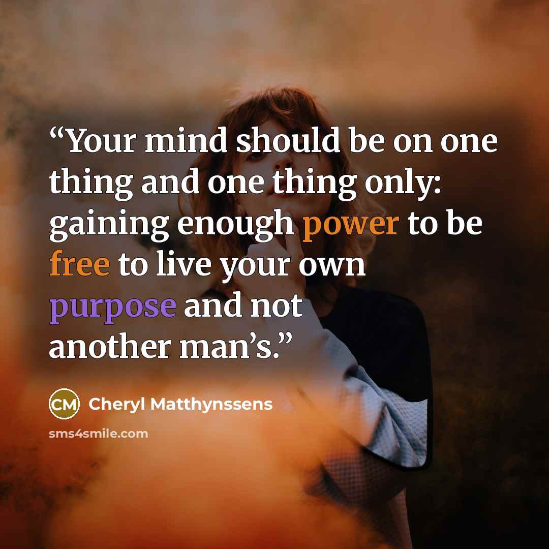 “Your mind should be on one thing and one thing only: gaining enough power to be free to live your own purpose and not another man’s.” quote by Cheryl Matthynssens