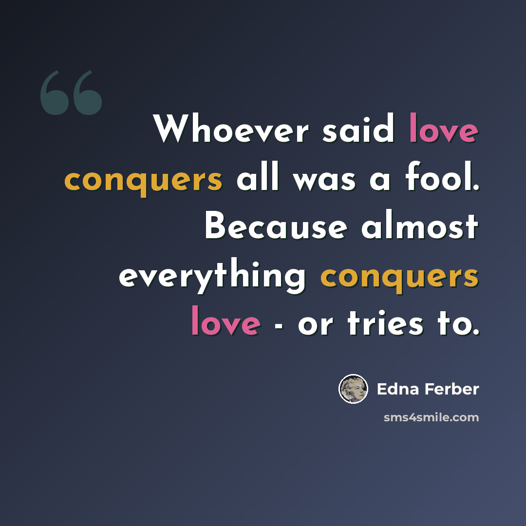 “Whoever said love conquers all was a fool. Because almost everything conquers love - or tries to.” quote by Edna Ferber