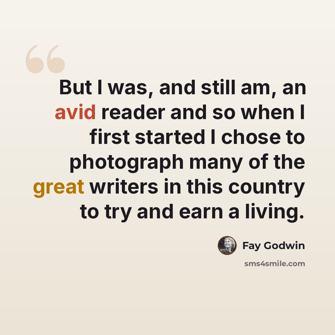 “But I was, and still am, an avid reader and so when I first started I chose to photograph many of the great writers in this country to try and earn a living.” quote by Fay Godwin