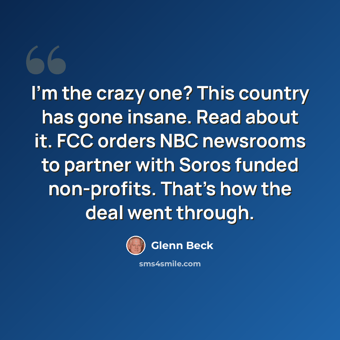 “I'm the crazy one? This country has gone insane. Read about it. FCC orders NBC newsrooms to partner with Soros funded non-profits. That's how the deal went through.” quote by Glenn Beck