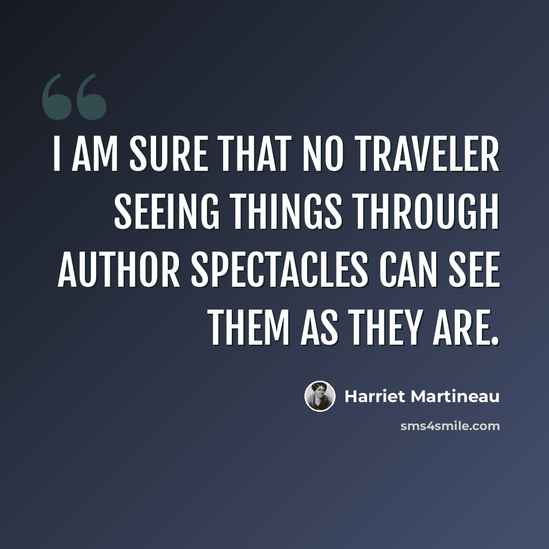 “I am sure that no traveler seeing things through author spectacles can see them as they are.” quote by Harriet Martineau