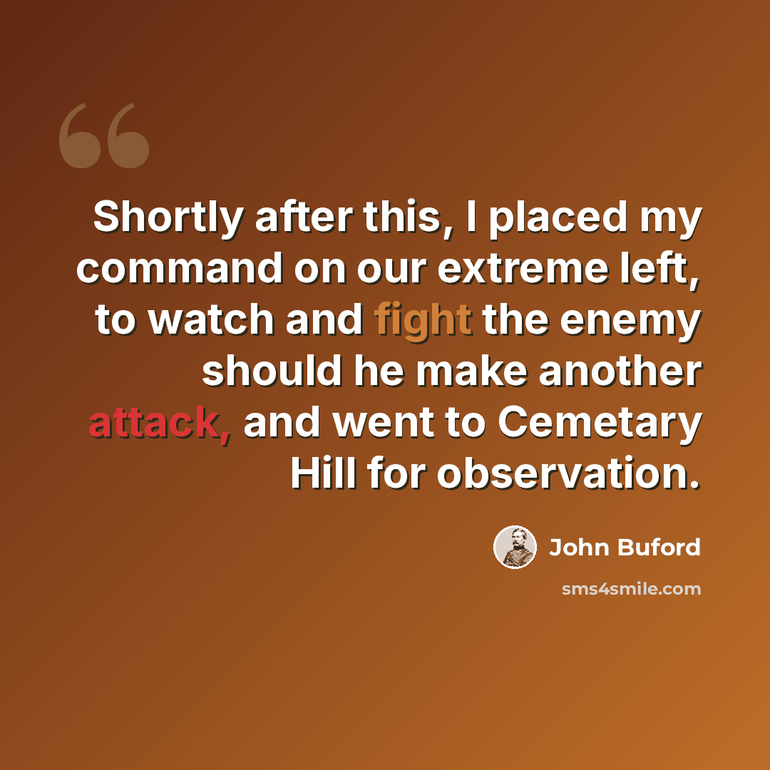 “Shortly after this, I placed my command on our extreme left, to watch and fight the enemy should he make another attack, and went to Cemetary Hill for observation.” quote by John Buford