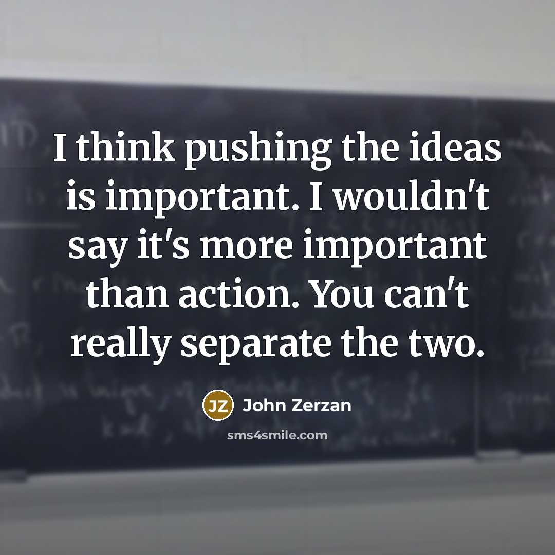 “I think pushing the ideas is important. I wouldn't say it's more important than action. You can't really separate the two.” quote by John Zerzan