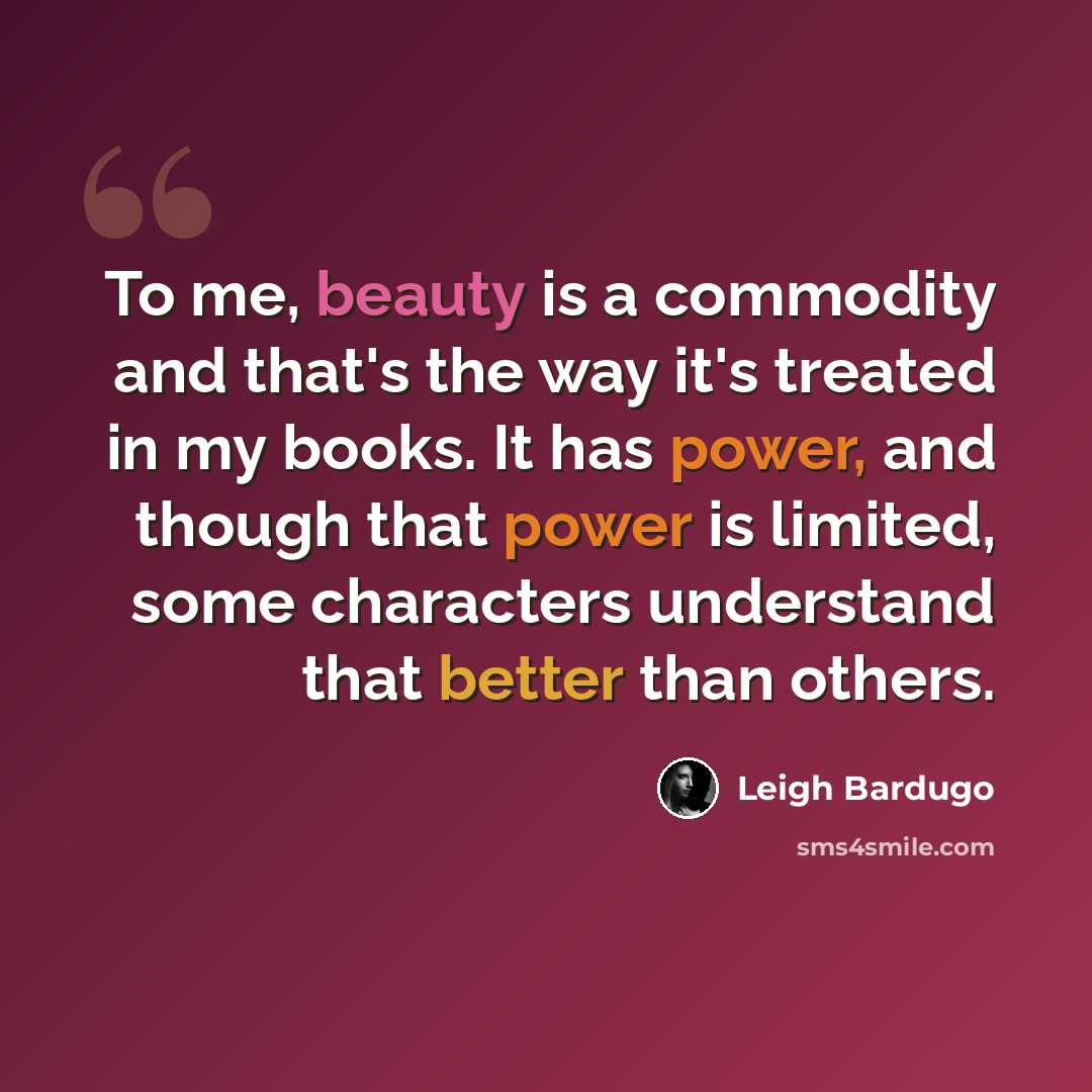 “To me, beauty is a commodity and that's the way it's treated in my books. It has power, and though that power is limited, some characters understand that better than others.” quote by Leigh Bardugo