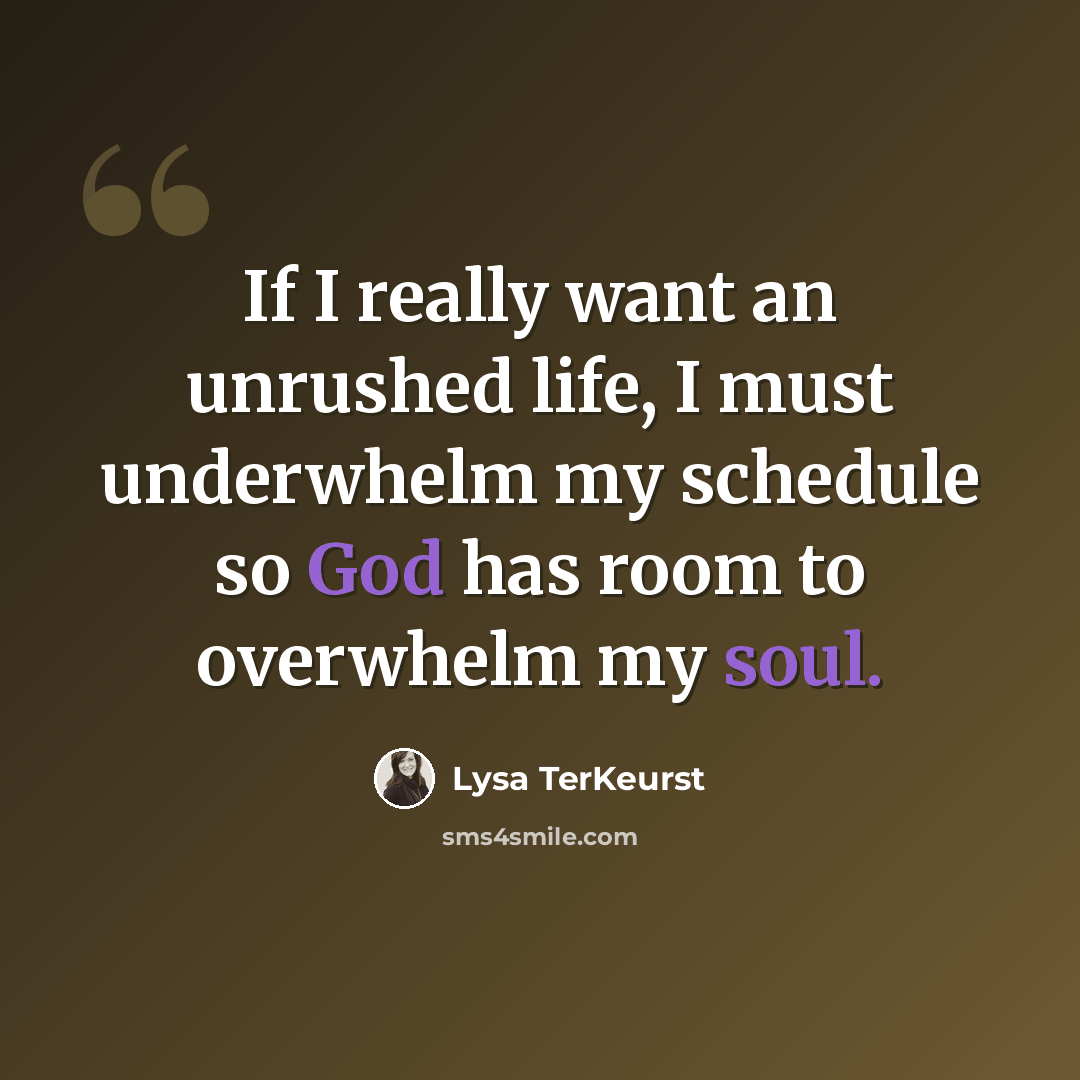 “If I really want an unrushed life, I must underwhelm my schedule so God has room to overwhelm my soul.” quote by Lysa TerKeurst