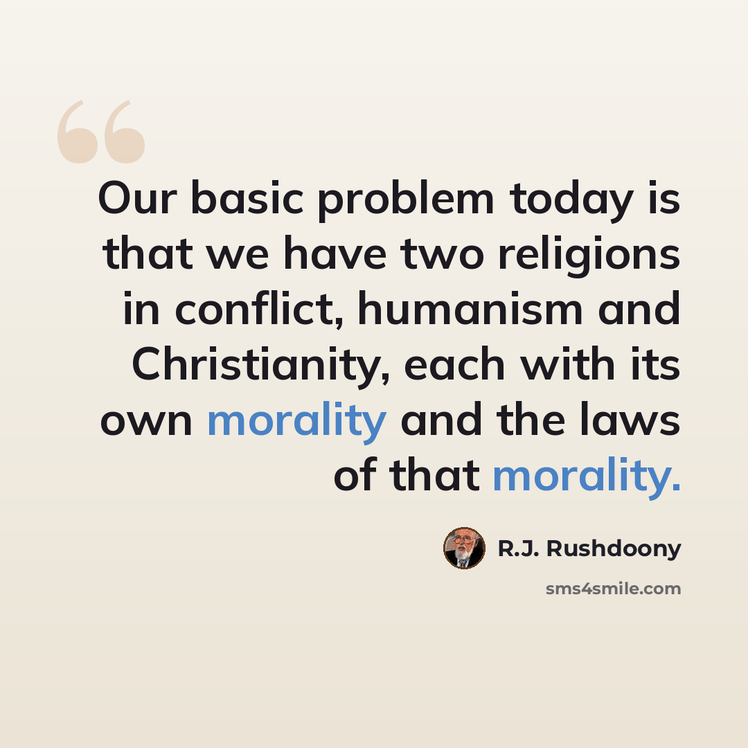 “Our basic problem today is that we have two religions in conflict, humanism and Christianity, each with its own morality and the laws of that morality.” quote by R.J. Rushdoony