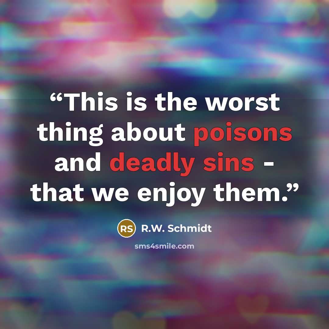 “This is the worst thing about poisons and deadly sins - that we enjoy them.” quote by R.W. Schmidt