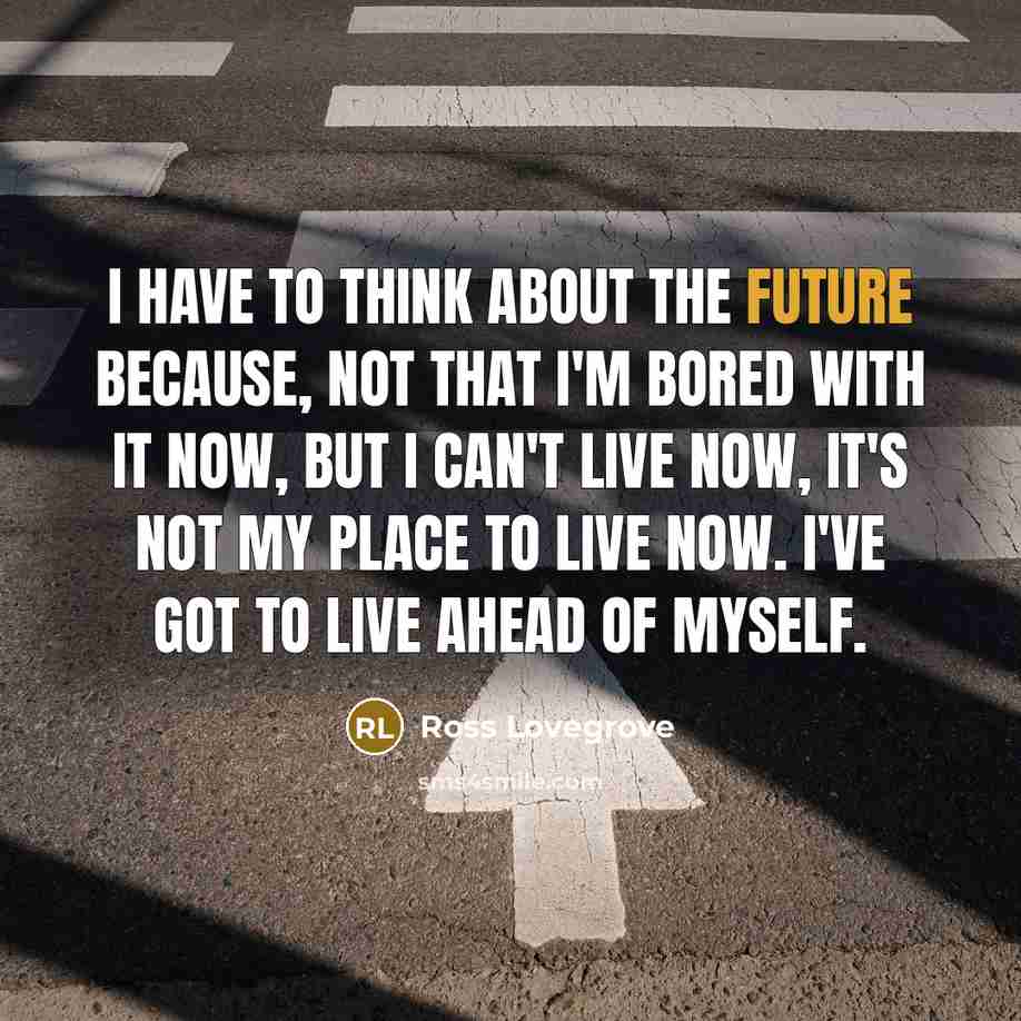 “I have to think about the future because, not that I'm bored with it now, but I can't live now, it's not my place to live now. I've got to live ahead of myself.” quote by Ross Lovegrove