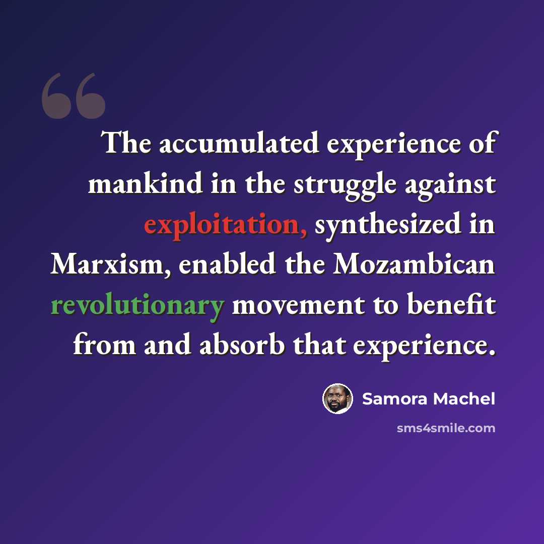 “The accumulated experience of mankind in the struggle against exploitation, synthesized in Marxism, enabled the Mozambican revolutionary movement to benefit from and absorb that experience.” quote by Samora Machel