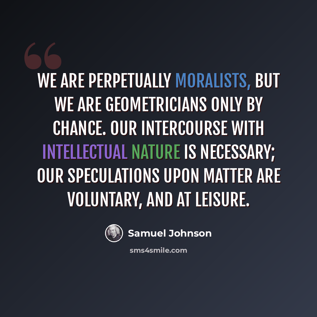“We are perpetually moralists, but we are geometricians only by chance. Our intercourse with intellectual nature is necessary; our speculations upon matter are voluntary, and at leisure.” quote by Samuel Johnson
