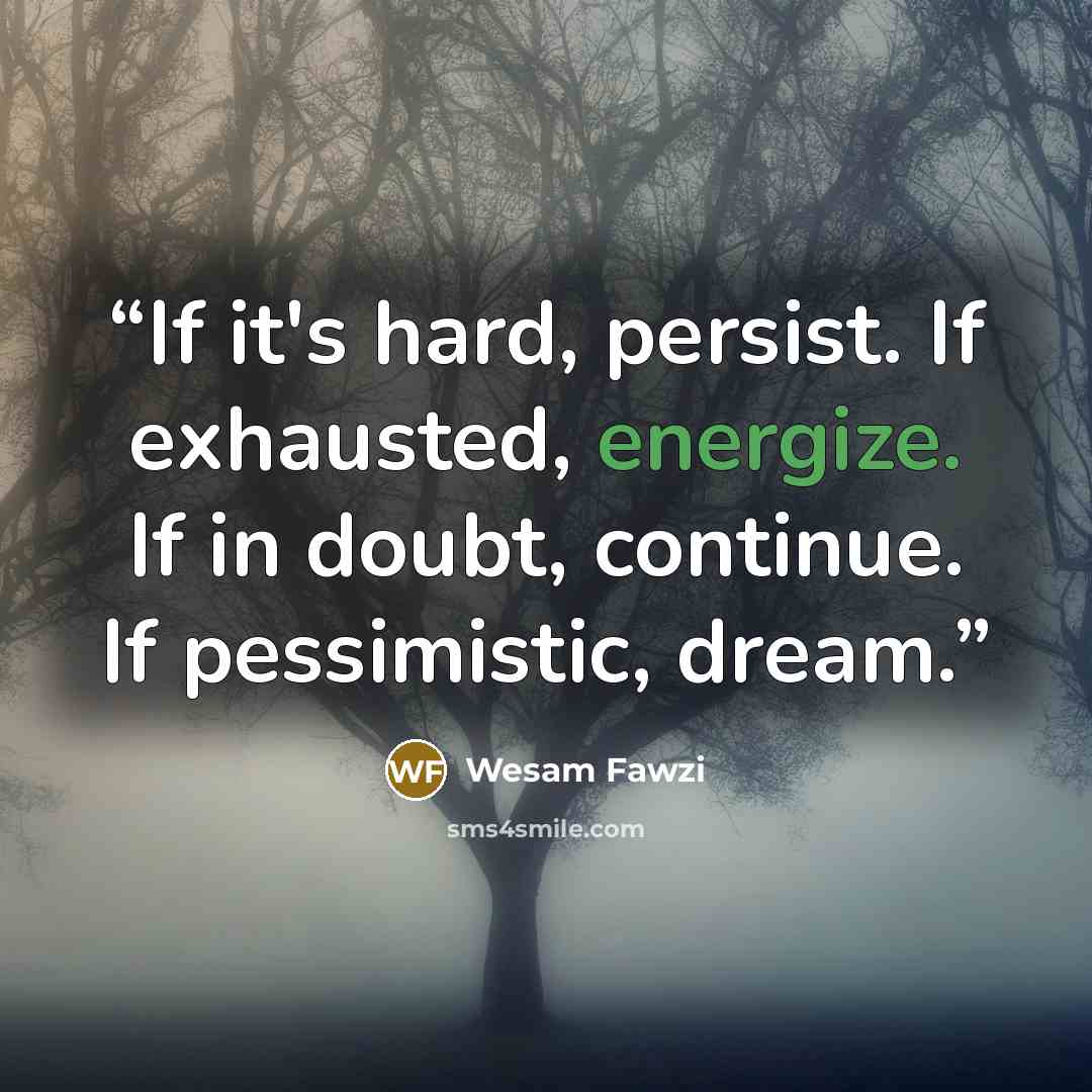 “If it's hard, persist. If exhausted, energize. If in doubt, continue. If pessimistic, dream.” quote by Wesam Fawzi