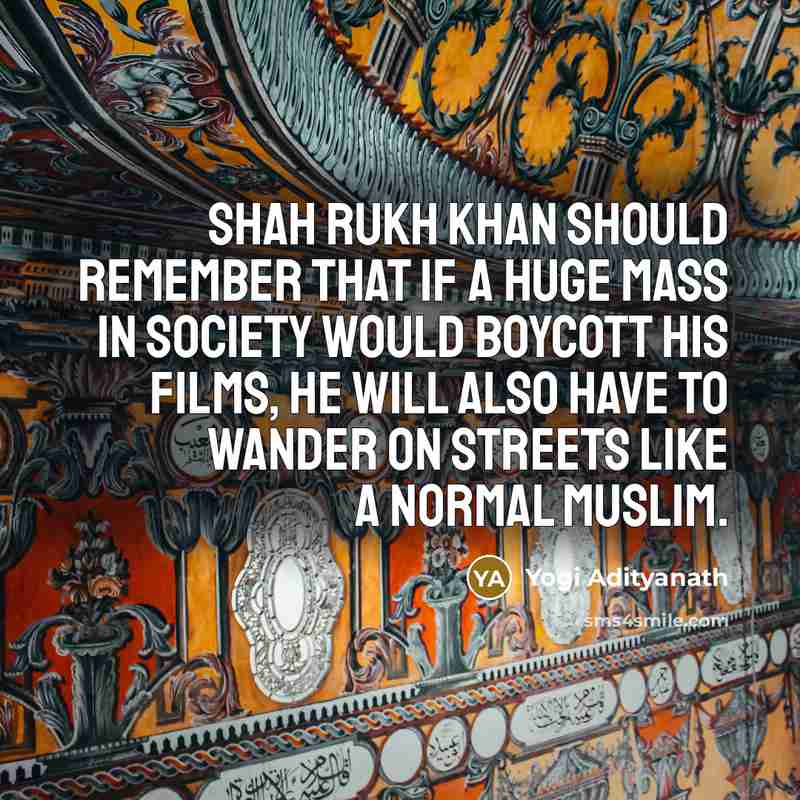 “Shah Rukh Khan should remember that if a huge mass in society would boycott his films, he will also have to wander on streets like a normal Muslim.” quote by Yogi Adityanath