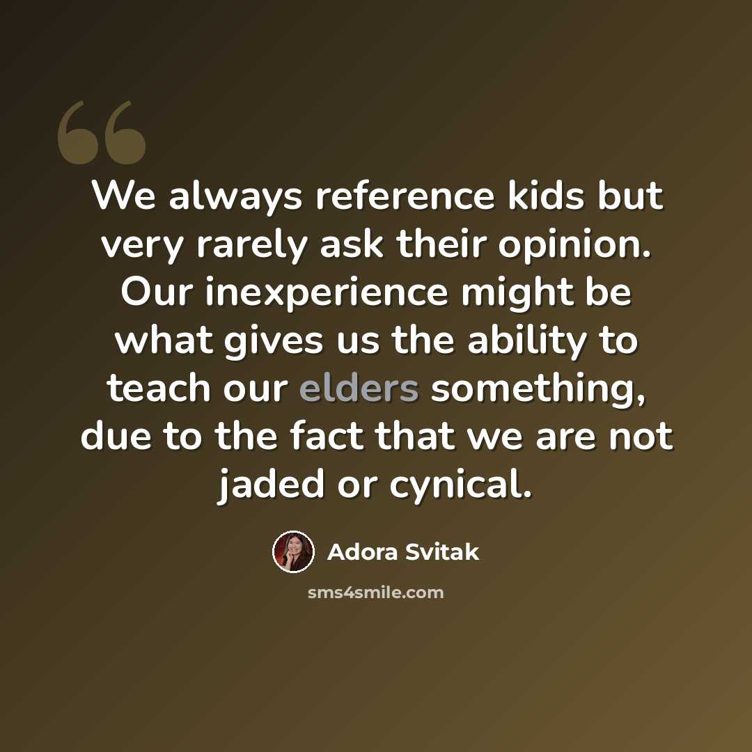“We always reference kids but very rarely ask their opinion. Our inexperience might be what gives us the ability to teach our elders something, due to the fact that we are not jaded or cynical.” quote by Adora Svitak