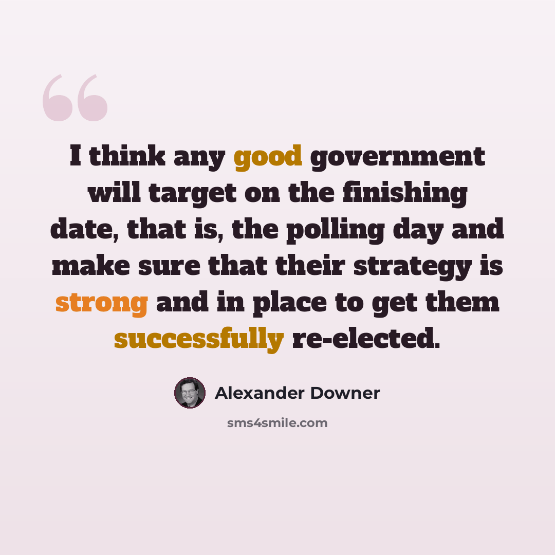 “I think any good government will target on the finishing date, that is, the polling day and make sure that their strategy is strong and in place to get them successfully re-elected.” quote by Alexander Downer