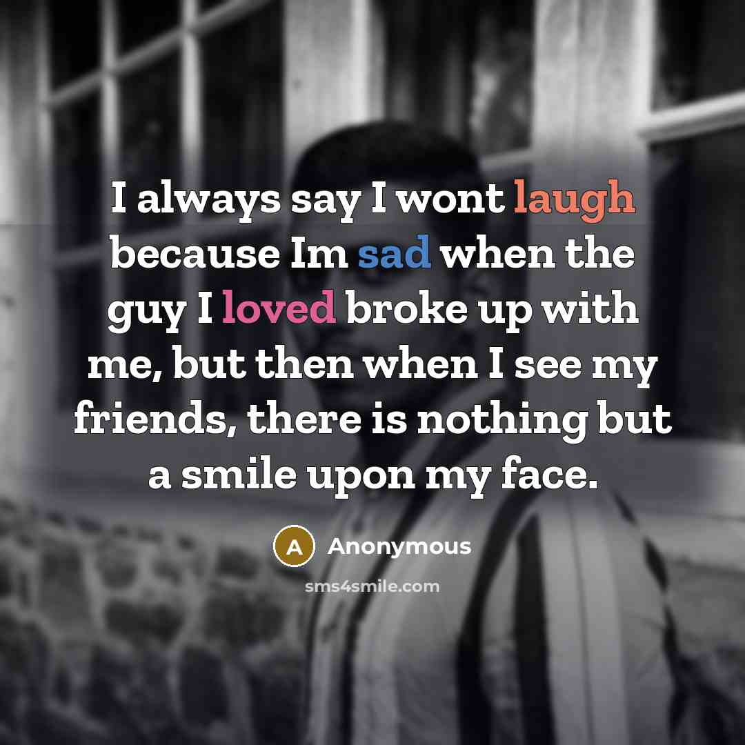 “I always say I wont laugh because Im sad when the guy I loved broke up with me, but then when I see my friends, there is nothing but a smile upon my face.” quote by Anonymous