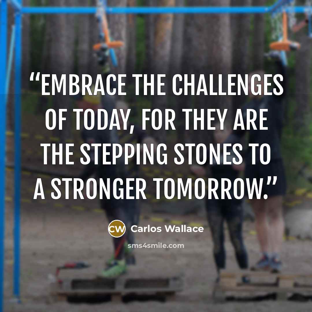 “Embrace the challenges of today, for they are the stepping stones to a stronger tomorrow.” quote by Carlos Wallace